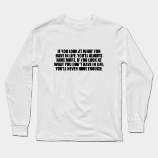 If you look at what you have in life, you'll always have more. If you look at what you don't have in life, you'll never have enough Long Sleeve T-Shirt